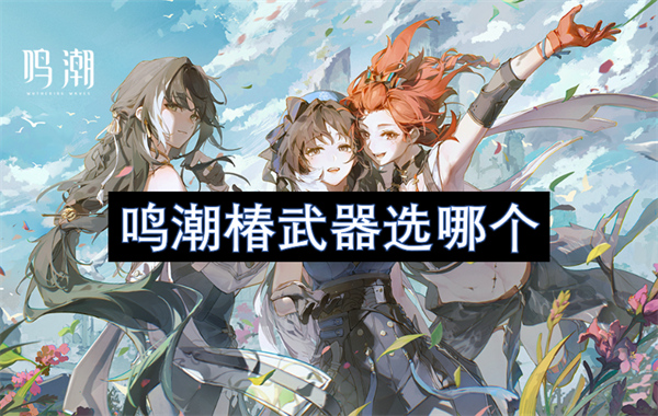鳴潮椿武器選哪個(gè)