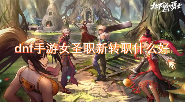 dnf手游女圣職新轉(zhuǎn)職什么好
