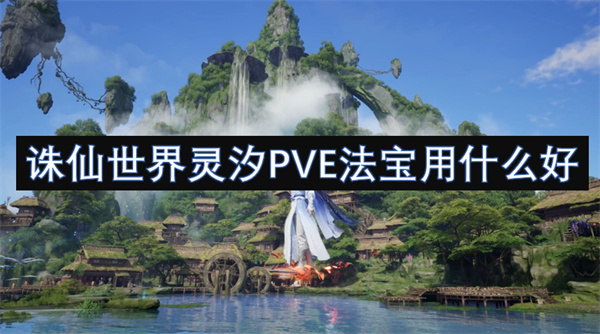誅仙世界靈汐PVE法寶用什么好