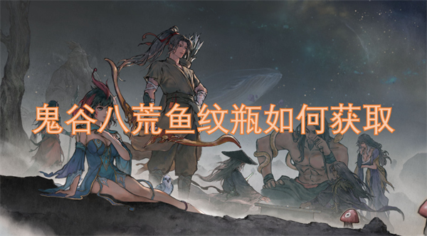 鬼谷八荒魚紋瓶如何獲取-鬼谷八荒魚紋瓶獲取方法