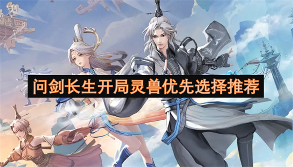 問劍長(zhǎng)生開局靈獸優(yōu)先選擇推薦