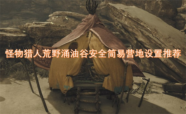 怪物獵人荒野涌油谷安全簡易營地設(shè)置推薦