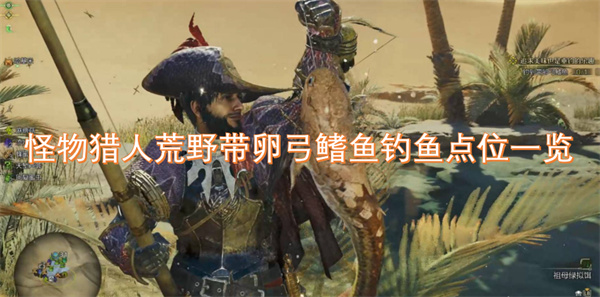 怪物獵人荒野帶卵弓鰭魚釣魚點(diǎn)位一覽