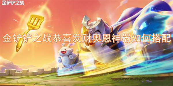 金鏟鏟之戰(zhàn)恭喜發(fā)財奧恩神器如何搭配