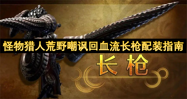 怪物獵人荒野嘲諷回血流長(zhǎng)槍配裝指南