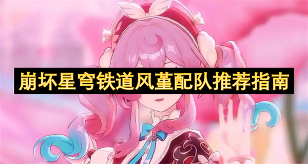 崩壞星穹鐵道風(fēng)堇配隊(duì)推薦指南