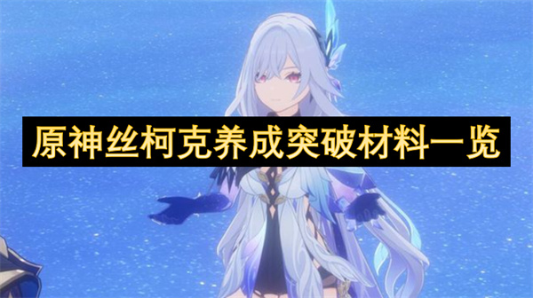 原神絲柯克養(yǎng)成突破材料一覽