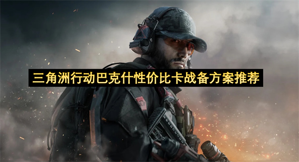 三角洲行动巴克什性价比卡战备方案推荐