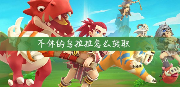 不休的烏拉拉怎么轉(zhuǎn)職？新手轉(zhuǎn)職攻略