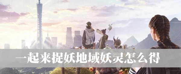 一起來(lái)捉妖地域妖靈怎么抓 地域妖靈獲取途徑