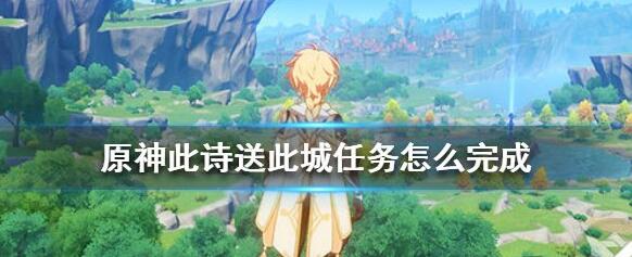 原神此詩送此城任務(wù)怎么做？此詩送此城任務(wù)攻略