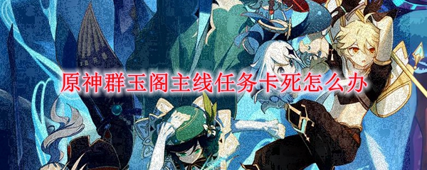 原神群玉閣卡死怎么辦？群玉閣卡死解決辦法