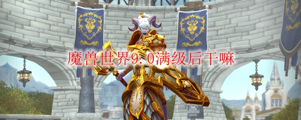 魔獸世界9.0滿級后干什么？WOW9.0滿級后可以做的事情大全