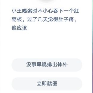 小王喝粥時不小心吞下一個紅棗核，過了幾天覺得肚子疼，他應(yīng)該怎么辦，螞蟻莊園今日答案12.4
