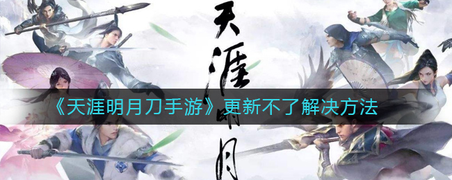 天涯明月刀手游更新不了游戲怎么辦？更新不了解決方法大全