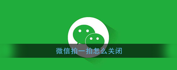 微信拍一拍怎么樣關閉？拍一拍功能關閉方法