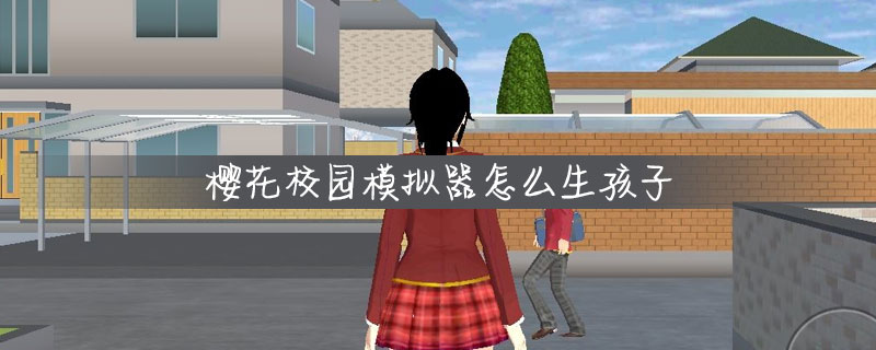 櫻校怎么生孩子？櫻校生孩子方法操作步驟