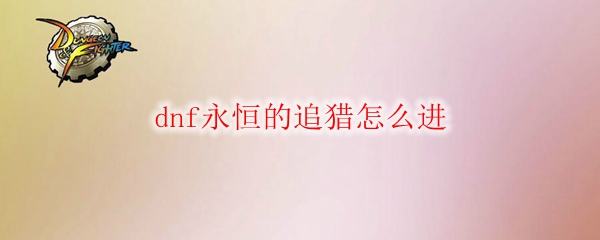 DNF永恒的追獵怎么進 永恒的追獵進入方法