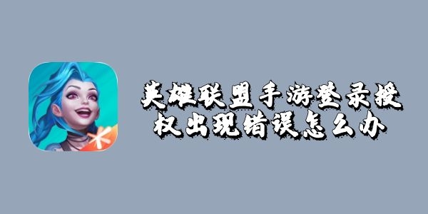 英雄聯(lián)盟手游登錄授權(quán)出現(xiàn)錯誤怎么辦？lol手游QQ授權(quán)無法登錄解決方法