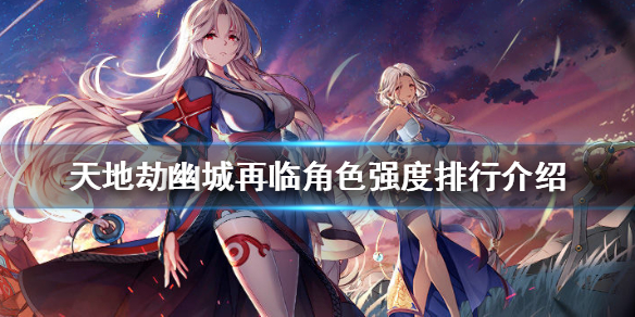 天地劫幽城再臨角色排行大全 角色強(qiáng)度排行一覽