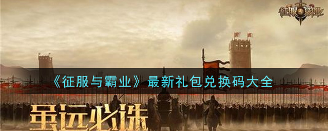 征服與霸業(yè)兌換碼大全 2021最新禮包碼cdk兌換碼一覽