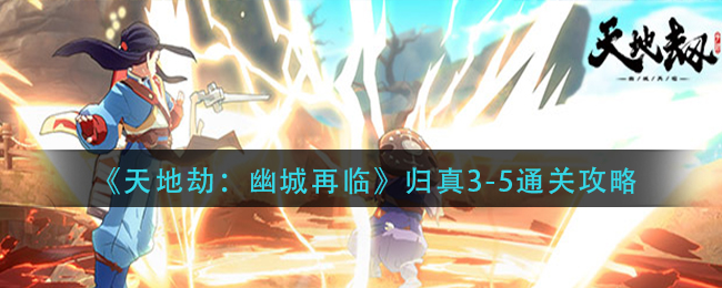 天地劫幽城再臨歸真3-5攻略：幽煌之焰歸真3-5三星通關(guān)打法教程