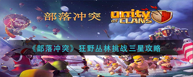 部落沖突狂野叢林挑戰(zhàn)怎么過？狂野叢林挑戰(zhàn)三星攻略視頻
