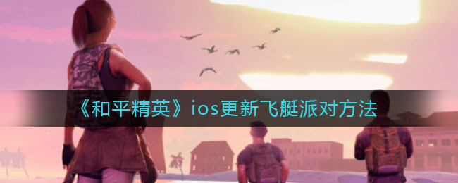 和平精英蘋果怎么更新到飛艇派對(duì)版本？ios蘋果更新到v1.13.12最新版本方法