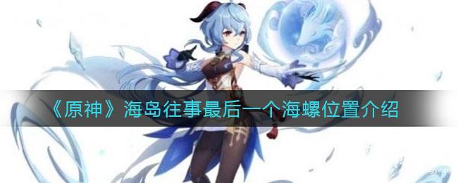 原神海島往事最后一個海螺位置圖文介紹：海島往事最后一個海螺位置在哪