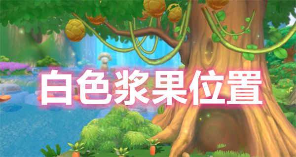 摩爾莊園手游白色漿果怎么獲得？白色漿果刷新時(shí)間位置介紹