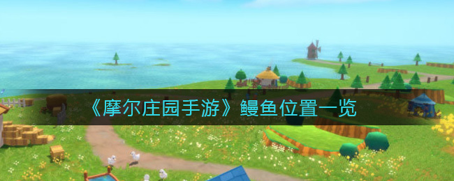 摩爾莊園鰻魚怎么釣？鰻魚刷新點以及刷新時間介紹
