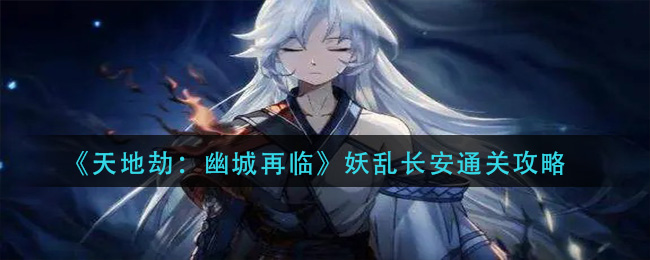 天地劫幽城再臨妖亂長(zhǎng)安攻略：妖亂長(zhǎng)安陣容搭配推薦