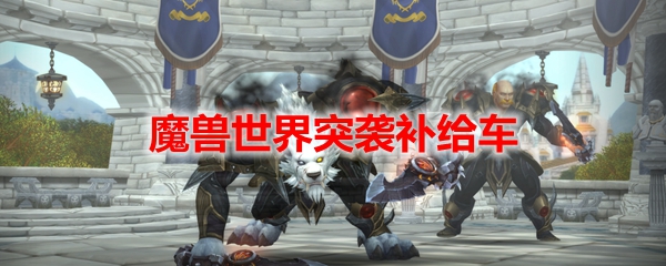 魔獸世界突襲補給車任務(wù)怎么做？wow9.1突襲補給車任務(wù)攻略