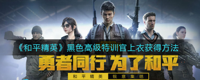 和平精英黑色高級(jí)特訓(xùn)官上衣怎么獲得？黑色高級(jí)特訓(xùn)官上衣永久獲得方法